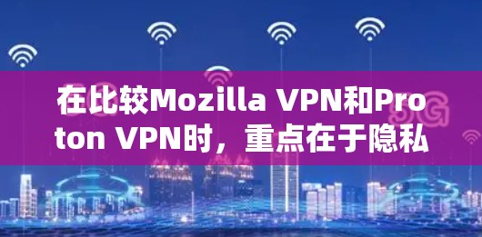 在比较Mozilla VPN和Proton VPN时，重点在于隐私功能的对比。以下是对两者的详细分析