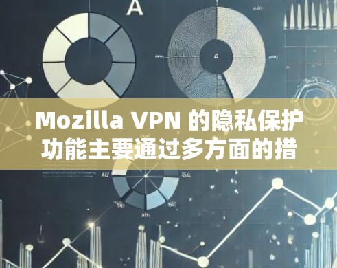Mozilla VPN 的隐私保护功能主要通过多方面的措施确保用户的数据和隐私不受侵犯。以下是详细的详细介绍