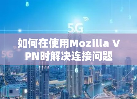 如何在使用Mozilla VPN时解决连接问题