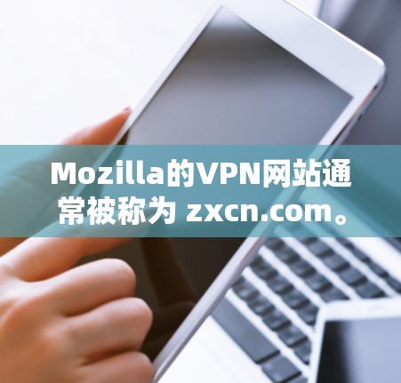 Mozilla的VPN网站通常被称为 zxcn.com。如果你需要下载该网站，首先确保域名是正确的，并且下载时注意以下几点