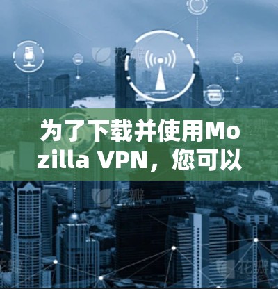 为了下载并使用Mozilla VPN，您可以按照以下步骤操作