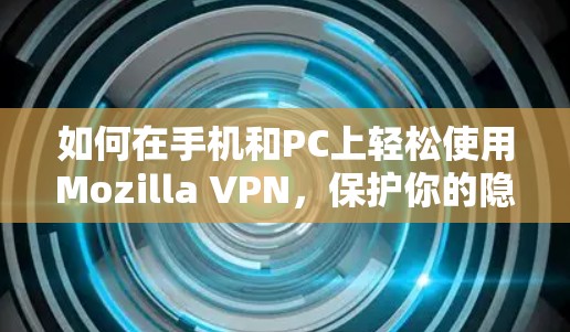 如何在手机和PC上轻松使用Mozilla VPN，保护你的隐私与安全？