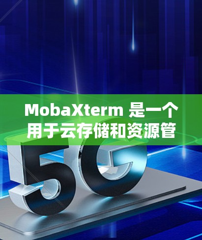 MobaXterm 是一个用于云存储和资源管理的平台，支持远程连接，允许用户从任何设备访问云存储资源和管理它们。以下是使用 MobaXterm 远程连接的步骤和方法