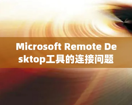 Microsoft Remote Desktop工具的连接问题可能由多种因素引起，以下是一些常见原因及解决方法