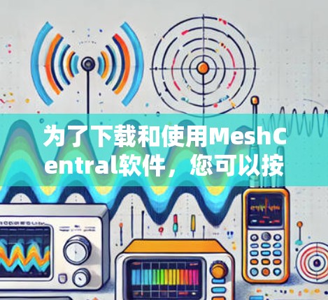 为了下载和使用MeshCentral软件，您可以按照以下步骤进行