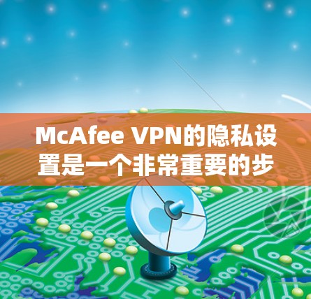McAfee VPN的隐私设置是一个非常重要的步骤，有助于保护您的网络环境。以下是详细的步骤指南，帮助您轻松设置隐私设置