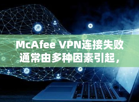 McAfee VPN连接失败通常由多种因素引起，以下是逐步排查和解决问题的方法
