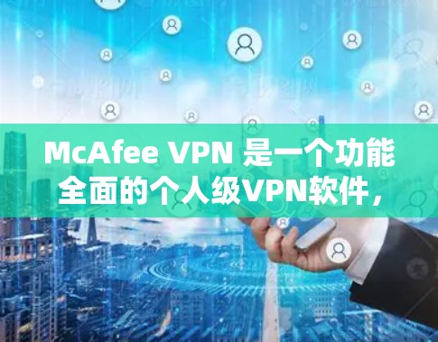 McAfee VPN 是一个功能全面的个人级VPN软件，适合个人用户使用。以下是其使用体验的详细分析