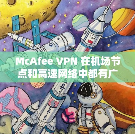 McAfee VPN 在机场节点和高速网络中都有广泛应用，以下是其主要特点及其在这些环境下的应用情况