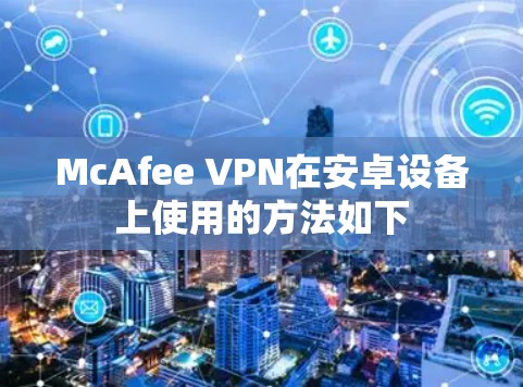 McAfee VPN在安卓设备上使用的方法如下