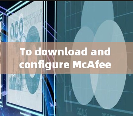 To download and configure McAfee Secure VPN,follow these organized steps: