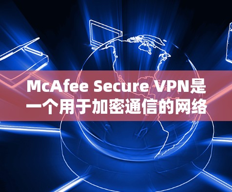 McAfee Secure VPN是一个用于加密通信的网络VPN服务。以下是对它的评测和总结
