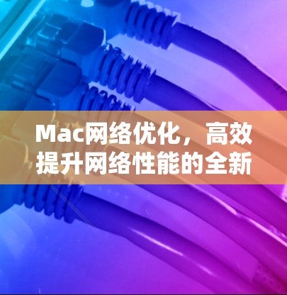 Mac网络优化，高效提升网络性能的全新解决方案