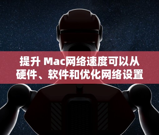 提升 Mac网络速度可以从硬件、软件和优化网络设置三个方面入手。以下是一些实用的建议