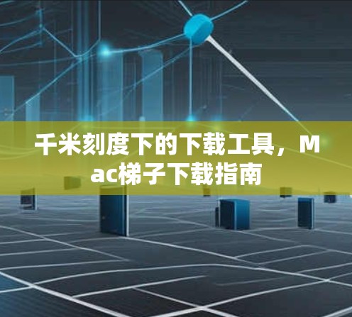 千米刻度下的下载工具，Mac梯子下载指南