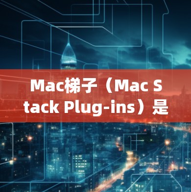 Mac梯子（Mac Stack Plug-ins）是指在Mac电脑上添加功能来扩展其内置功能，以满足特定需求。以下是一些常见的Mac梯子推荐，供您参考