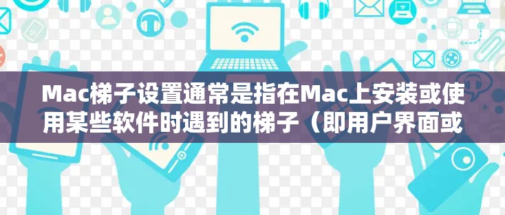 Mac梯子设置通常是指在Mac上安装或使用某些软件时遇到的梯子（即用户界面或应用程序的设置问题）以下是一些常见问题和解决方法，以及可能的解决方案