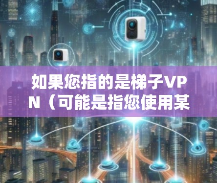 如果您指的是梯子VPN（可能是指您使用某个特定的软件或工具）请提供更多的上下文信息，以便我更好地帮助您