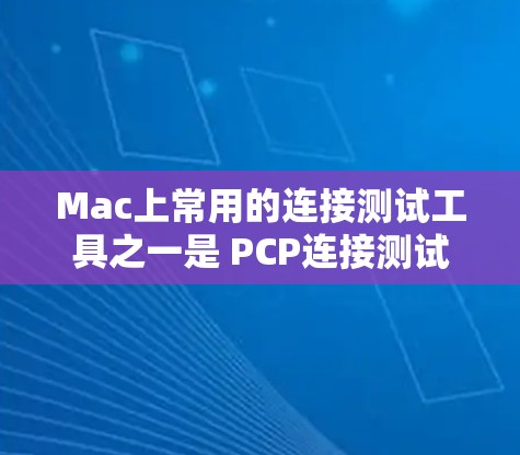 Mac上常用的连接测试工具之一是 PCP连接测试工具（PCP Connection Test Tools）它可以帮助用户测试和管理Mac与网络之间的连接状态。以下是关于PCP连接测试工具的详细介绍