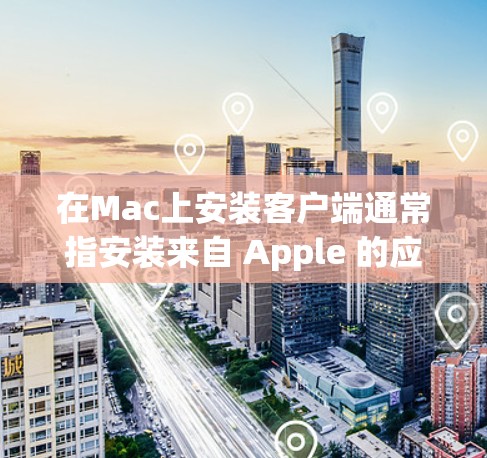 在Mac上安装客户端通常指安装来自 Apple 的应用商店（如 App Store）以下是一些步骤和方法，帮助你在 Mac上下载并安装客户端