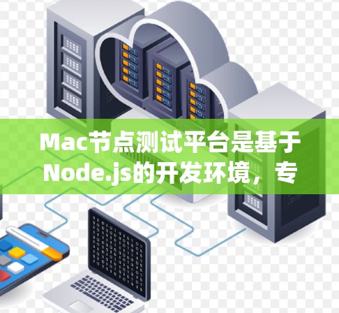 Mac节点测试平台是基于Node.js的开发环境，专为Mac用户设计，用于测试和部署应用程序、服务或硬件设备。以下是关于Mac节点测试平台的详细说明
