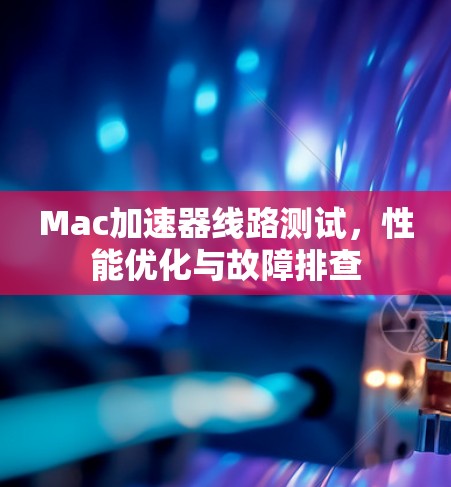 Mac加速器线路测试，性能优化与故障排查