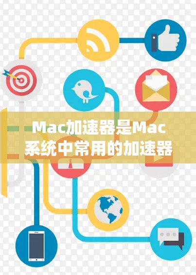 Mac加速器是Mac系统中常用的加速器工具，帮助用户提升计算机性能、减少能耗、减少文件传输时间等。以下是Mac加速器的使用指南