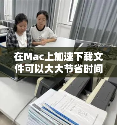 在Mac上加速下载文件可以大大节省时间，但选择合适的加速器至关重要。以下是一些推荐的加速器工具，它们功能多样，适合不同需求的用户