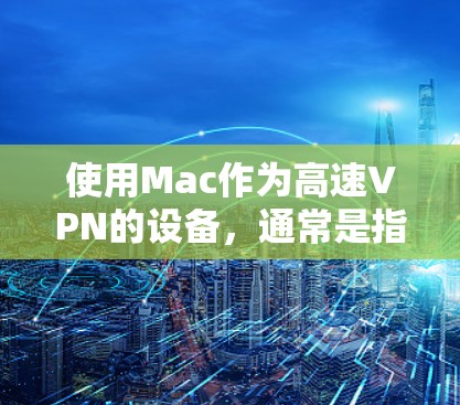 使用Mac作为高速VPN的设备，通常是指你有Mac电脑，并且需要在Mac上连接到一个高速VPN服务。以下是一些可能的高速VPN连接点和方法，适用于普通用户和有一定技术基础的用户