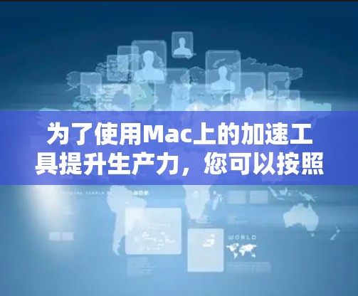 为了使用Mac上的加速工具提升生产力，您可以按照以下步骤进行操作