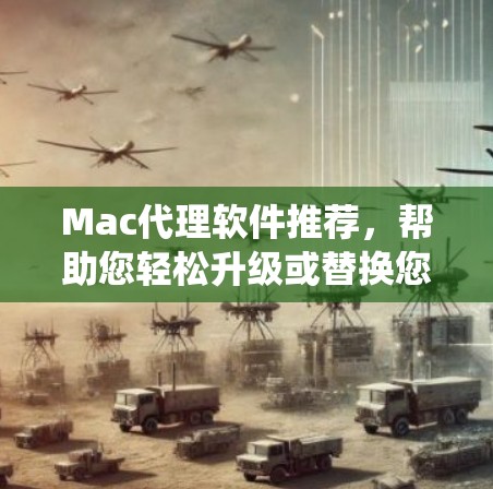Mac代理软件推荐，帮助您轻松升级或替换您的Mac系统。以下是一些推荐的软件，它们支持多平台运行，并且适合各种需求