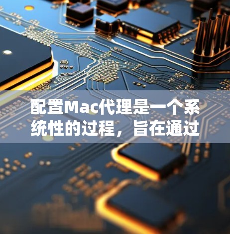 配置Mac代理是一个系统性的过程，旨在通过代理设备连接到本地服务器，实现文件管理和服务器操作。以下是一个详细且系统化的配置步骤指南