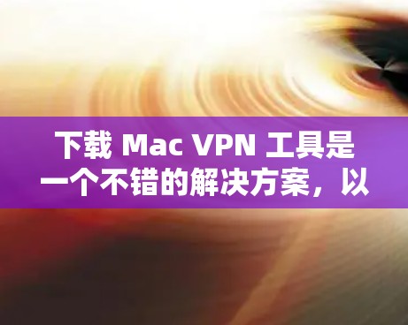 下载 Mac VPN 工具是一个不错的解决方案，以下是详细的步骤说明