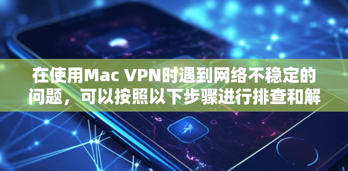 在使用Mac VPN时遇到网络不稳定的问题，可以按照以下步骤进行排查和解决