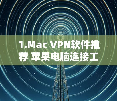 1.Mac VPN软件推荐 苹果电脑连接工具指南