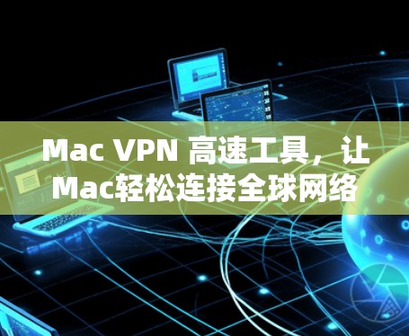 Mac VPN 高速工具，让Mac轻松连接全球网络