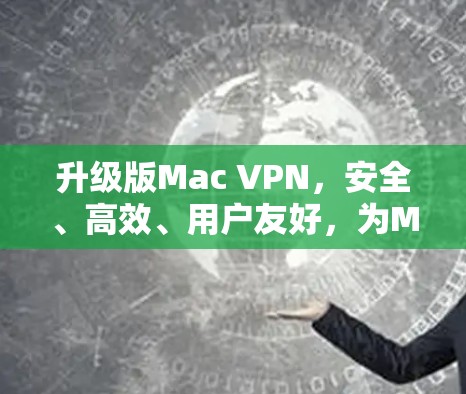 升级版Mac VPN，安全、高效、用户友好，为Mac设备打造更安心的在线服务