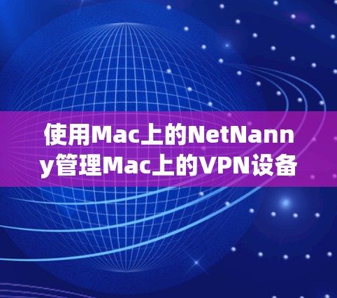 使用Mac上的NetNanny管理Mac上的VPN设备（如Windows和Linux服务器）可以通过以下步骤进行