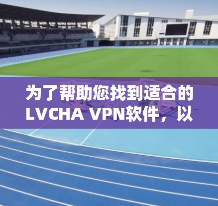 为了帮助您找到适合的LVCHA VPN软件，以下是一些步骤性的建议