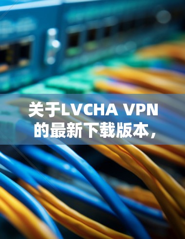 关于LVCHA VPN 的最新下载版本，首先需要确认您是否在寻找LVCHA VPN这个特定的应用程序。如果 LVCHA VPN 是一个特定的应用程序，您可以通过以下步骤找到和下载它