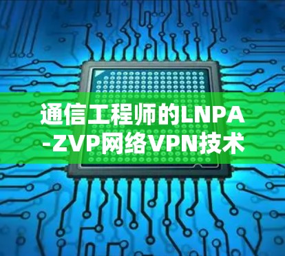 通信工程师的LNPA-ZVP网络VPN技术解析