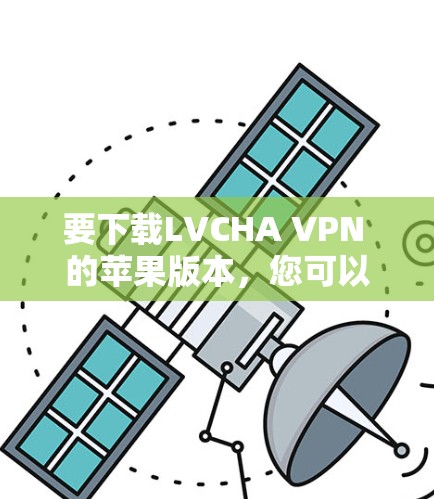 要下载LVCHA VPN 的苹果版本，您可以按照以下步骤进行