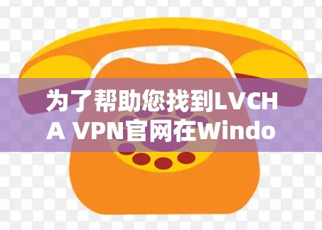 为了帮助您找到LVCHA VPN官网在Windows版的下载链接，以下是一些步骤和建议