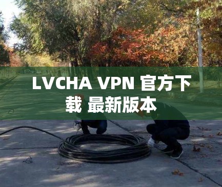 LVCHA VPN 官方下载 最新版本