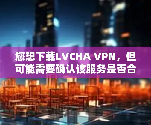 您想下载LVCHA VPN，但可能需要确认该服务是否合法运营以及是否允许下载。以下是一些建议，帮助您使用合法的VPN服务