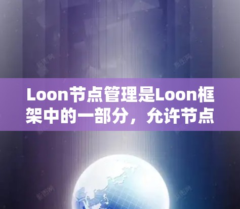 Loon节点管理是Loon框架中的一部分，允许节点之间建立相互连接的网络结构。以下是对节点管理的详细总结