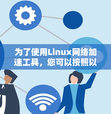 为了使用Linux网络加速工具，您可以按照以下步骤操作