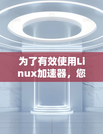 为了有效使用Linux加速器，您可以按照以下步骤进行操作
