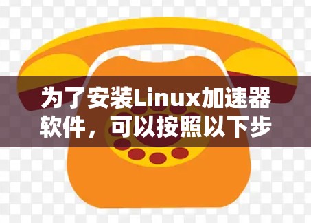 为了安装Linux加速器软件，可以按照以下步骤进行