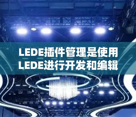 LEDE插件管理是使用LEDE进行开发和编辑时的重要功能，以下是详细的步骤指南